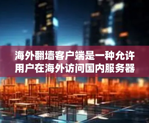海外翻墙客户端是一种允许用户在海外访问国内服务器并下载或分享文件的技术。这些客户端通过网络绕过国内的防火墙，将文件下载到目标服务器上。以下是关于海外翻墙客户端的一些关键信息