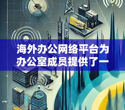海外办公网络平台为办公室成员提供了一套高效、灵活的协作工具，帮助他们进行会议、邮件、视频通话等日常活动。以下是对这些平台的总结和推荐