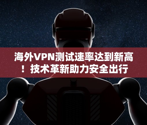 海外VPN测试速率达到新高！技术革新助力安全出行
