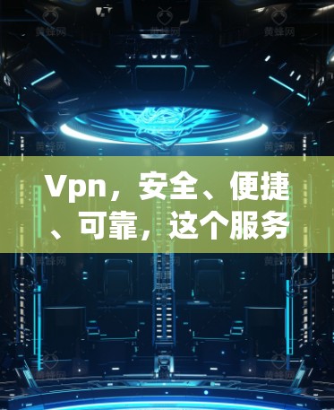 Vpn，安全、便捷、可靠，这个服务你值得拥有？