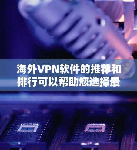 海外VPN软件的推荐和排行可以帮助您选择最适合的解决方案。以下是一些主要的海外VPN软件推荐，这些软件在安全性、功能和可靠性方面表现良好