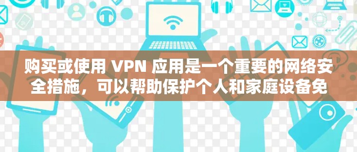购买或使用 VPN 应用是一个重要的网络安全措施，可以帮助保护个人和家庭设备免受网络攻击。以下是详细的步骤指南