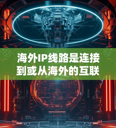 海外IP线路是连接到或从海外的互联网网络，涉及多个国家和地区。以下是对海外IP线路的详细分析