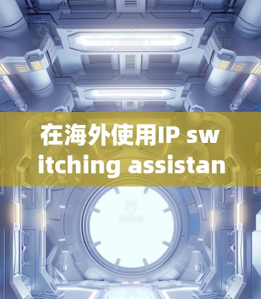 在海外使用IP switching assistant时，以下是一些关键步骤和注意事项