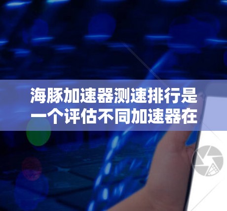 海豚加速器测速排行是一个评估不同加速器在特定任务中的性能的方法,通常通过测试平台来实现。以下是对该概念的详细分步解释 海豚加速器测速排行是一个评估不同加速器在特定任务中的性能的方法,通常通过测试平台来实现。以下是对该概念的详细分步解释