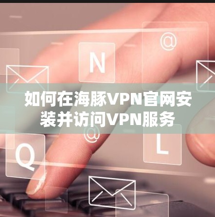 如何在海豚VPN官网安装并访问VPN服务
