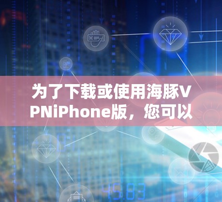 为了下载或使用海豚VPNiPhone版，您可以按照以下步骤进行