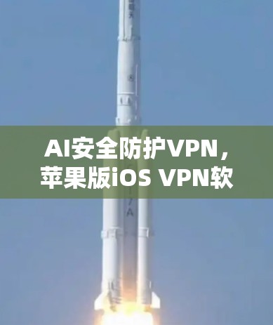 AI安全防护VPN，苹果版iOS VPN软件解析