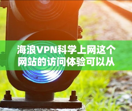 海浪VPN科学上网这个网站的访问体验可以从多个方面进行分析