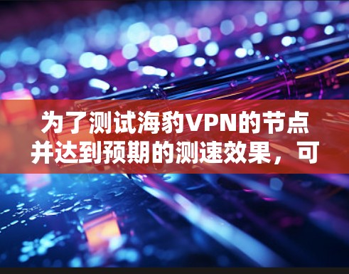 为了测试海豹VPN的节点并达到预期的测速效果，可以按照以下步骤进行
