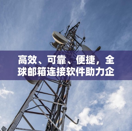 高效、可靠、便捷，全球邮箱连接软件助力企业高效管理
