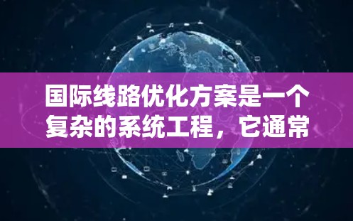 国际线路优化方案是一个复杂的系统工程，它通常涉及多学科的知识和方法。以下是一些常见的国际线路优化方案的组成部分和实施步骤