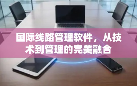 国际线路管理软件，从技术到管理的完美融合