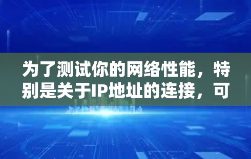 为了测试你的网络性能，特别是关于IP地址的连接，可以按照以下步骤进行