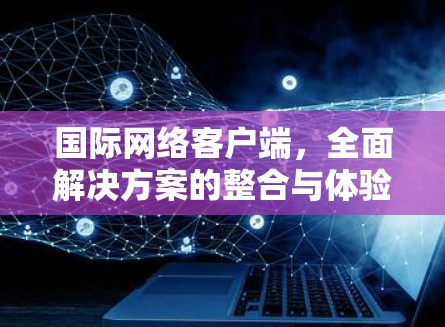国际网络客户端，全面解决方案的整合与体验