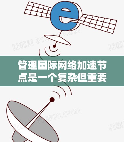 管理国际网络加速节点是一个复杂但重要的过程，有助于确保数据在不同国家之间的传输高效且安全。以下是详细的步骤和方法