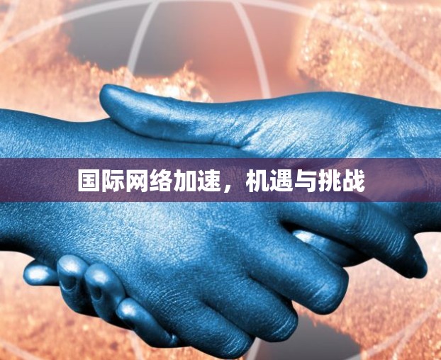国际网络加速,机遇与挑战 国际网络加速,机遇与挑战