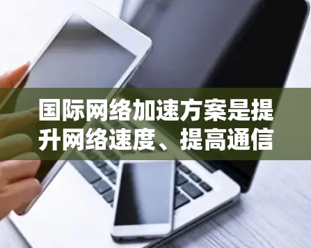国际网络加速方案是提升网络速度、提高通信质量的措施,适用于不同国家和地区的网络环境。以下是对该方案的详细分析 国际网络加速方案是提升网络速度、提高通信质量的措施,适用于不同国家和地区的网络环境。以下是对该方案的详细分析