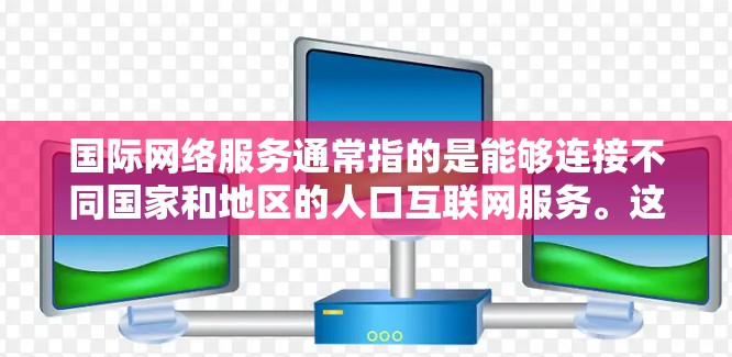 国际网络服务通常指的是能够连接不同国家和地区的人口互联网服务。这些服务覆盖的范围可能很广，但服务的稳定性、带宽和费用可能会有所不同。以下是一些常见的国际网络服务类型及其特点