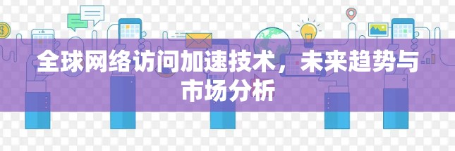 全球网络访问加速技术，未来趋势与市场分析