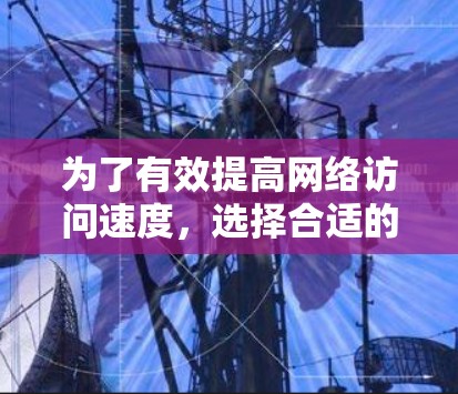 为了有效提高网络访问速度，选择合适的国际网络访问加速器是一个明智的决定。以下是一些关键考虑因素和建议