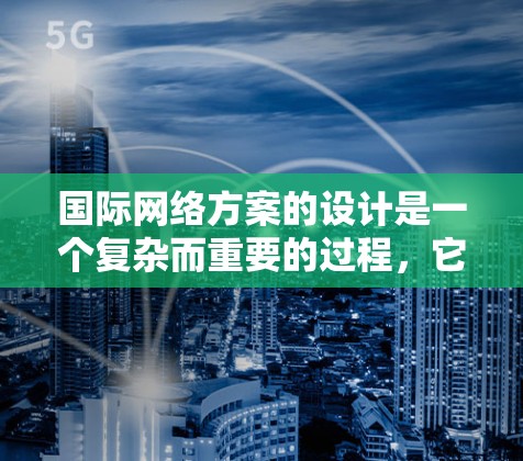 国际网络方案的设计是一个复杂而重要的过程，它需要考虑多个因素，以确保网络的高效、安全和经济。以下是一些国际网络方案的常见组成部分和设计要点