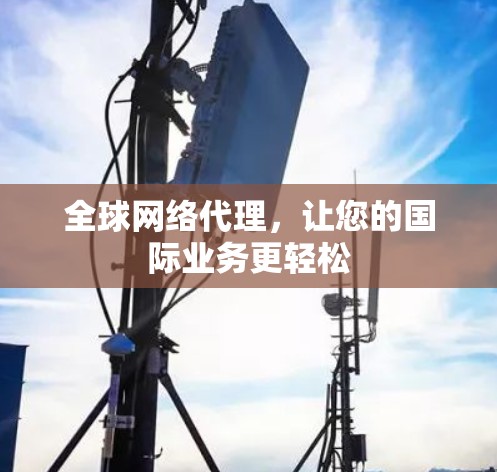 全球网络代理，让您的国际业务更轻松
