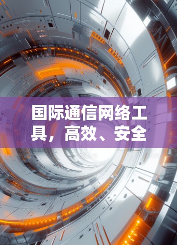 国际通信网络工具，高效、安全、灵活的解决方案