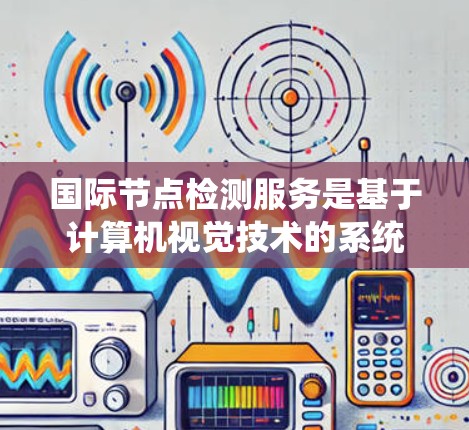 国际节点检测服务是基于计算机视觉技术的系统，旨在识别医学或工程图像中的节点，如肿瘤或组织结构。以下是对该领域的一些关键点的总结