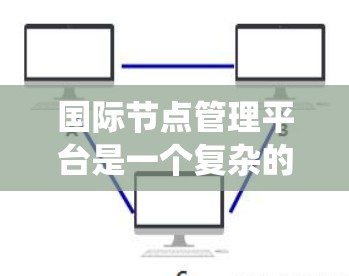 国际节点管理平台是一个复杂的系统，主要用于管理国际节点之间的运输和物流。以下是对该平台的详细分析