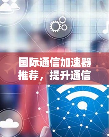国际通信加速器推荐,提升通信性能的高效选择 国际通信加速器推荐,提升通信性能的高效选择
