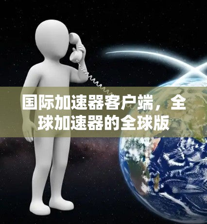 国际加速器客户端，全球加速器的全球版