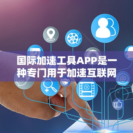 国际加速工具APP是一种专门用于加速互联网访问和信息传播的工具，通常使用网络加速软件来提升速度。这些工具可以帮助用户更快地访问网页、下载文件、搜索信息等。以下是关于国际加速工具APP的详细介绍