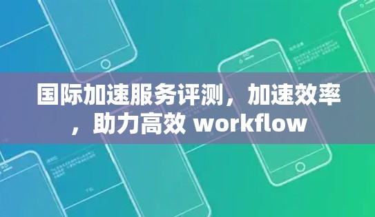 国际加速服务评测，加速效率，助力高效 workflow