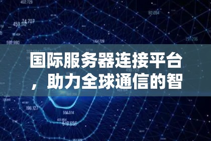 国际服务器连接平台，助力全球通信的智能解决方案