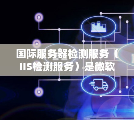 国际服务器检测服务（IIS检测服务）是微软的网络服务器管理插件，用于监控和管理服务器的运行状态。以下是详细的步骤指南