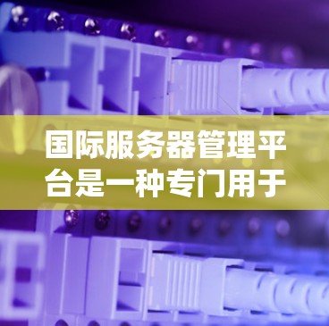 国际服务器管理平台是一种专门用于管理国际服务器的系统，旨在确保这些服务器的安全连接、兼容性和稳定性。以下是对该平台的详细说明