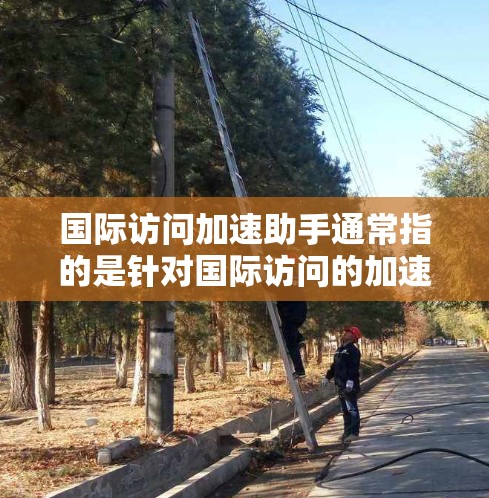 国际访问加速助手通常指的是针对国际访问的加速和优化服务，帮助用户高效安排国际访问，节省时间和精力。以下是一些可能的解决方案和步骤