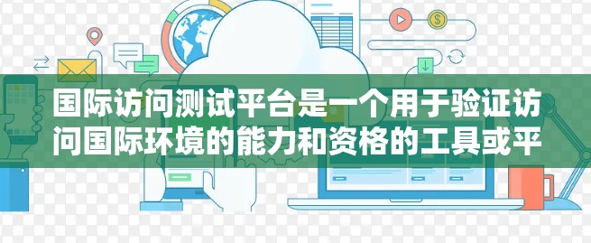 国际访问测试平台是一个用于验证访问国际环境的能力和资格的工具或平台。以下是一些可能相关的平台类型和信息，供参考