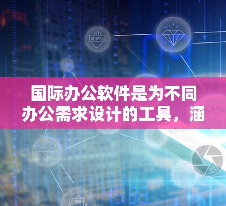 国际办公软件是为不同办公需求设计的工具，涵盖了文档处理、会议管理、协作工具等多个方面。以下是适合国际办公的软件推荐，涵盖主要功能及适用场景