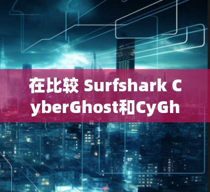 在比较 Surfshark CyberGhost和CyGhost这两个国际VPN工具时，我们可以从以下几个方面进行详细比较