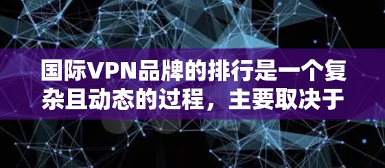 国际VPN品牌的排行是一个复杂且动态的过程，主要取决于多个因素，包括品牌的核心服务、市场定位、竞争对手情况以及最新的市场动态。以下是对国际VPN品牌排行的详细分析