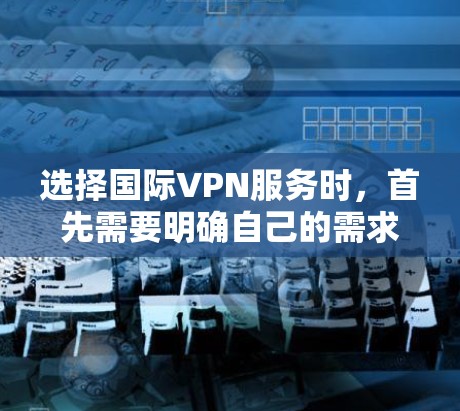 选择国际VPN服务时，首先需要明确自己的需求和预算。以下是一些226年的国际VPN品牌推荐，涵盖安全性、隐私保护和免费选项