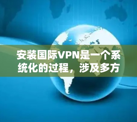 安装国际VPN是一个系统化的过程，涉及多方面的准备和操作。以下是一个详细且系统化的步骤指南，帮助您顺利完成安装