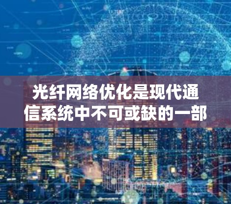 光纤网络优化是现代通信系统中不可或缺的一部分，涉及多个方面和方法，以下是详细的优化方法总结