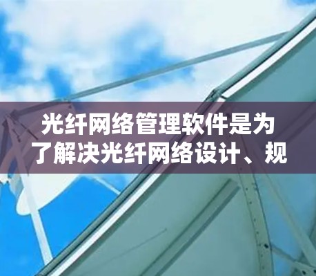 光纤网络管理软件是为了解决光纤网络设计、规划、管理及维护问题而开发的工具。以下是对其功能和应用的详细说明