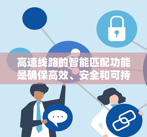 高速线路的智能匹配功能是确保高效、安全和可持续发展的关键技术。以下是对该功能的详细分析