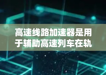高速线路加速器是用于辅助高速列车在轨道上加速和减速的设备，主要由驱动系统、电池、结构和维护保养组成。以下是其详细说明