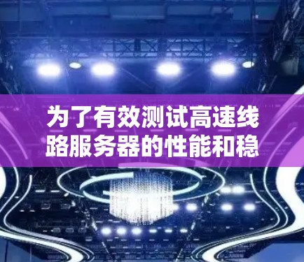 为了有效测试高速线路服务器的性能和稳定性，可以按照以下步骤进行