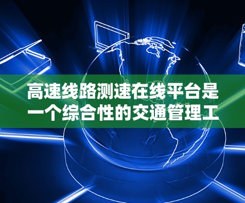 高速线路测速在线平台是一个综合性的交通管理工具，旨在通过实时监测车辆速度来优化交通流量、减少拥堵和改善交通管理。以下是关于该平台的详细分析